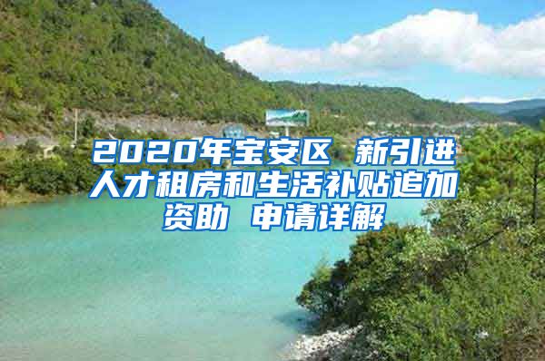 2020年宝安区 新引进人才租房和生活补贴追加资助 申请详解