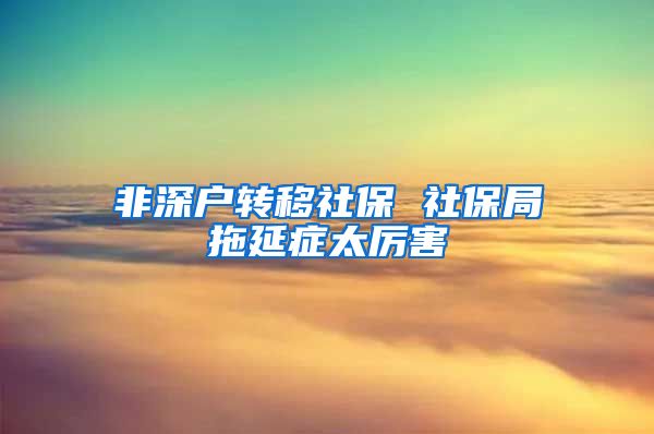 非深户转移社保 社保局拖延症太厉害