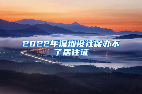 2022年深圳没社保办不了居住证