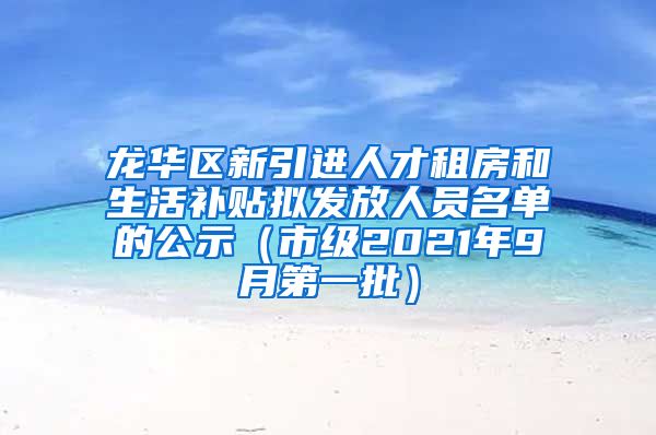 龙华区新引进人才租房和生活补贴拟发放人员名单的公示（市级2021年9月第一批）