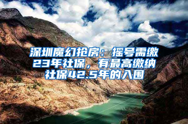 深圳魔幻抢房：摇号需缴23年社保，有最高缴纳社保42.5年的入围