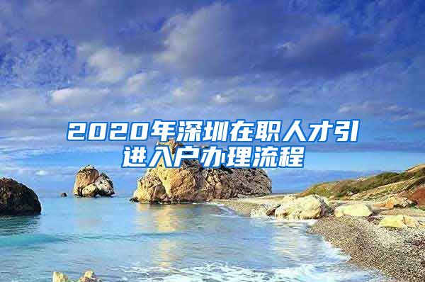 2020年深圳在职人才引进入户办理流程