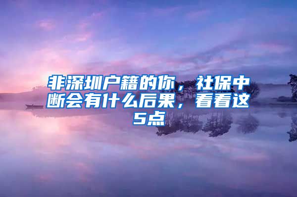 非深圳户籍的你，社保中断会有什么后果，看看这5点