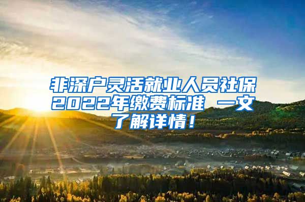 非深户灵活就业人员社保2022年缴费标准 一文了解详情！