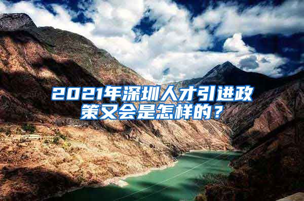 2021年深圳人才引进政策又会是怎样的？