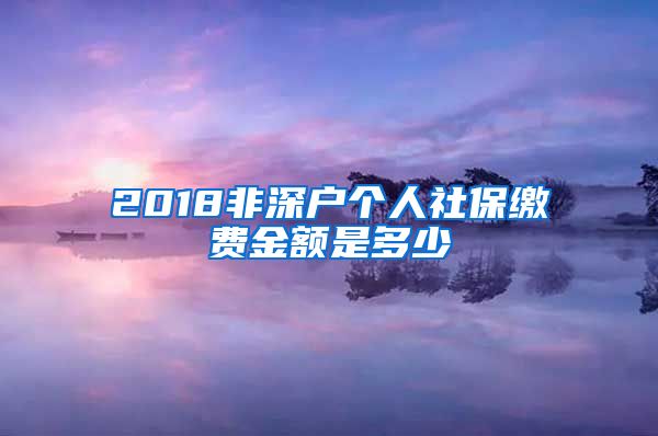 2018非深户个人社保缴费金额是多少