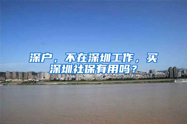 深户，不在深圳工作，买深圳社保有用吗？