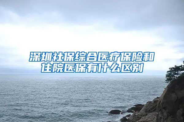 深圳社保综合医疗保险和住院医保有什么区别