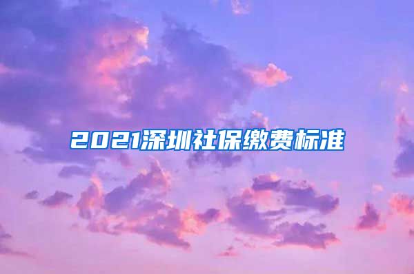 2021深圳社保缴费标准