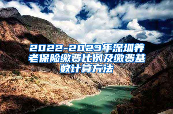 2022-2023年深圳养老保险缴费比例及缴费基数计算方法