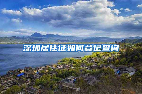 深圳居住证如何登记查询