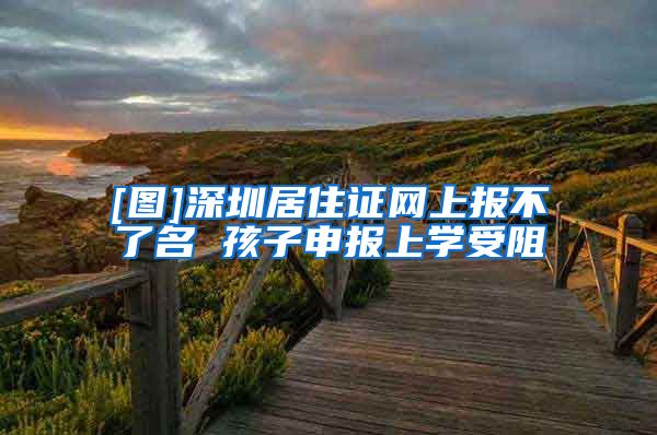 [图]深圳居住证网上报不了名 孩子申报上学受阻