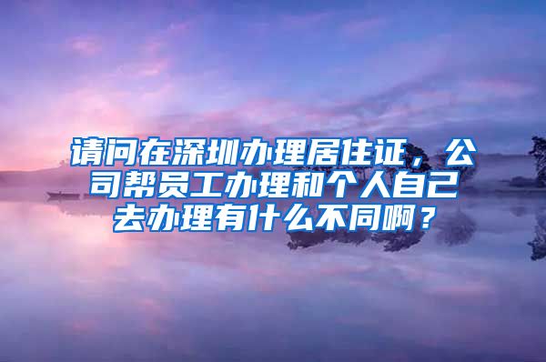 请问在深圳办理居住证，公司帮员工办理和个人自己去办理有什么不同啊？