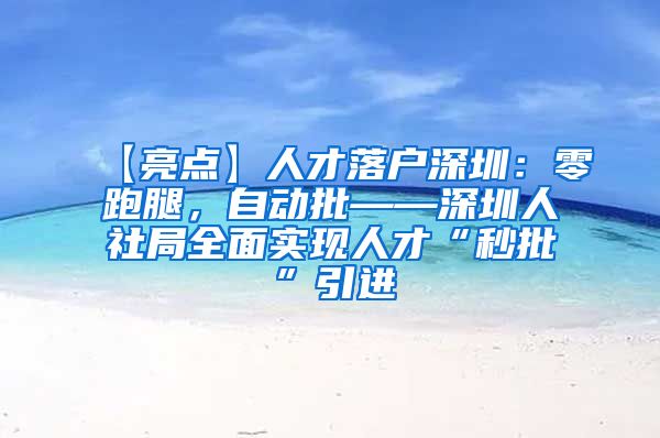 【亮点】人才落户深圳：零跑腿，自动批——深圳人社局全面实现人才“秒批”引进