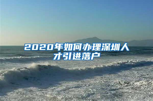 2020年如何办理深圳人才引进落户