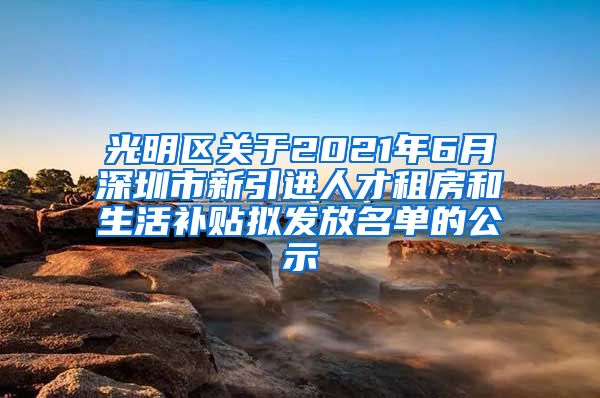 光明区关于2021年6月深圳市新引进人才租房和生活补贴拟发放名单的公示