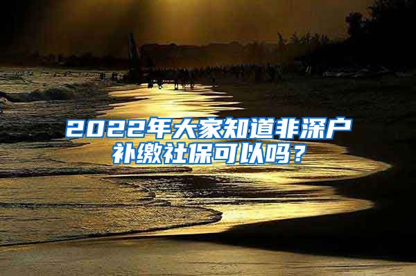 2022年大家知道非深户补缴社保可以吗？