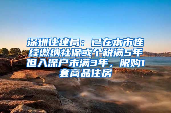 深圳住建局：已在本市连续缴纳社保或个税满5年但入深户未满3年，限购1套商品住房