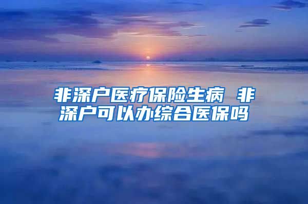 非深户医疗保险生病 非深户可以办综合医保吗