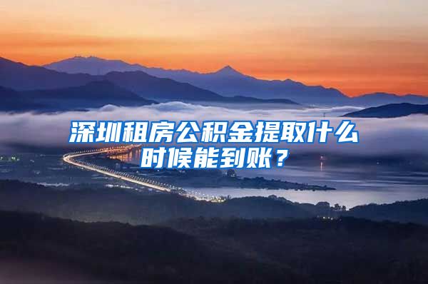 深圳租房公积金提取什么时候能到账？