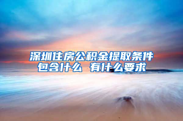 深圳住房公积金提取条件包含什么 有什么要求