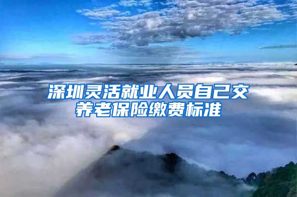 深圳灵活就业人员自己交养老保险缴费标准