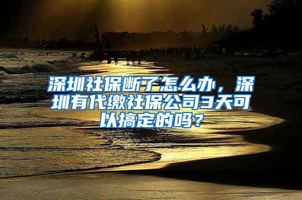 深圳社保断了怎么办，深圳有代缴社保公司3天可以搞定的吗？