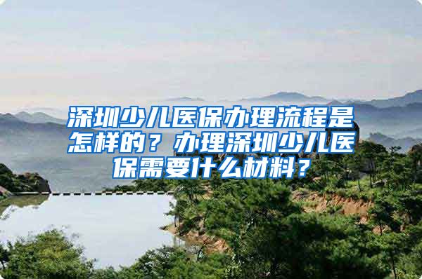 深圳少儿医保办理流程是怎样的？办理深圳少儿医保需要什么材料？