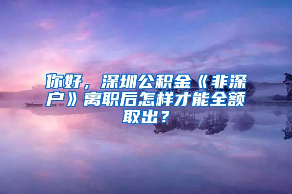 你好，深圳公积金《非深户》离职后怎样才能全额取出？