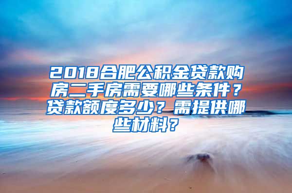 2018合肥公积金贷款购房二手房需要哪些条件？贷款额度多少？需提供哪些材料？