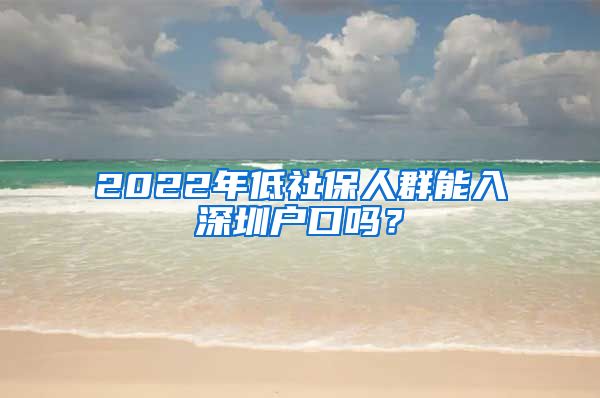 2022年低社保人群能入深圳户口吗？