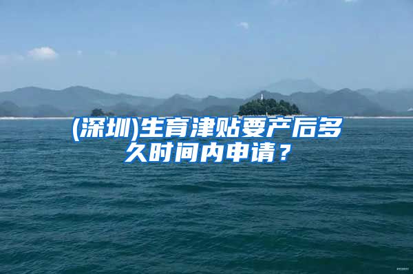 (深圳)生育津贴要产后多久时间内申请？