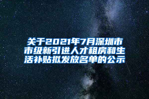 关于2021年7月深圳市市级新引进人才租房和生活补贴拟发放名单的公示