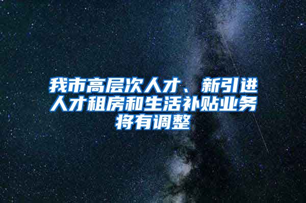 我市高层次人才、新引进人才租房和生活补贴业务将有调整