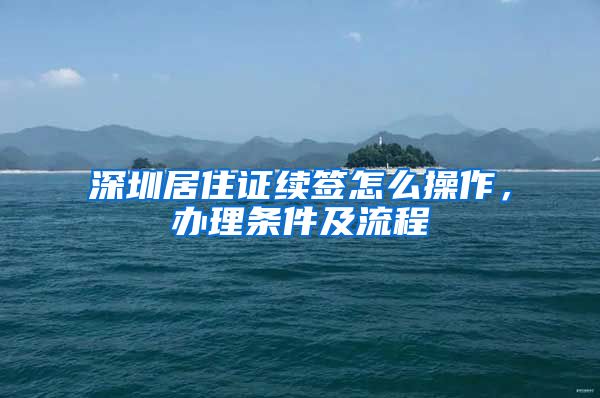 深圳居住证续签怎么操作，办理条件及流程