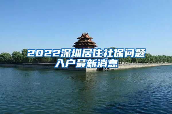 2022深圳居住社保问题入户最新消息