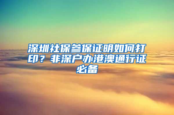 深圳社保参保证明如何打印？非深户办港澳通行证必备