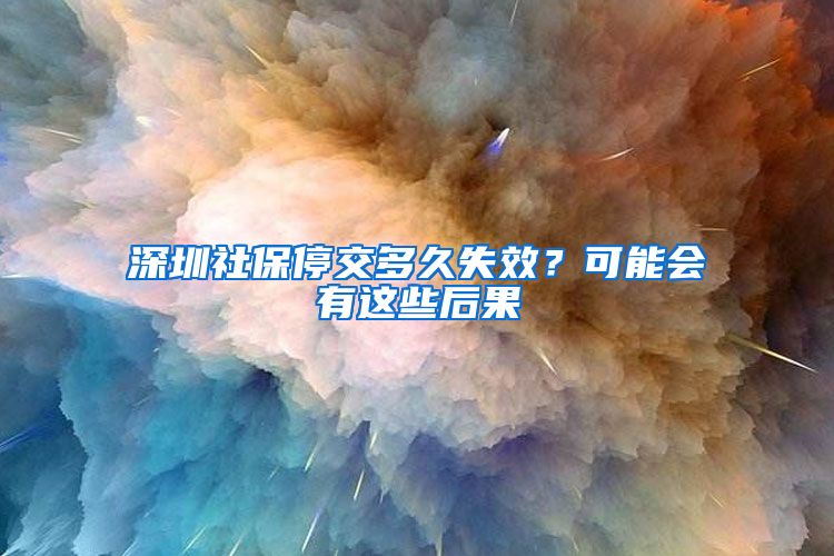 深圳社保停交多久失效？可能会有这些后果