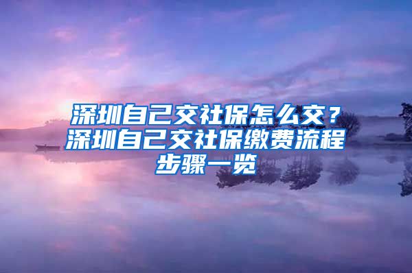 深圳自己交社保怎么交？深圳自己交社保缴费流程步骤一览