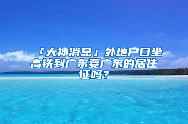 「大神消息」外地户口坐高铁到广东要广东的居住证吗？