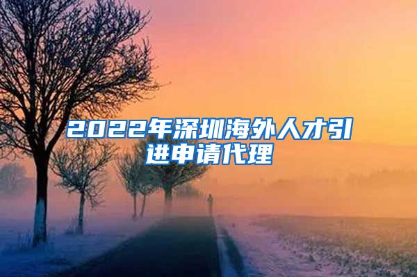 2022年深圳海外人才引进申请代理