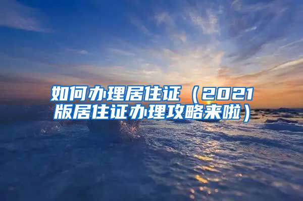 如何办理居住证（2021版居住证办理攻略来啦）