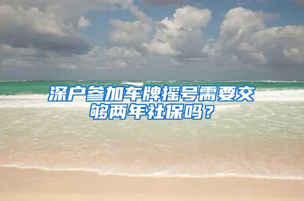 深户参加车牌摇号需要交够两年社保吗？