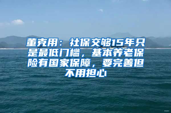 董克用：社保交够15年只是最低门槛，基本养老保险有国家保障，要完善但不用担心