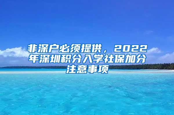 非深户必须提供，2022年深圳积分入学社保加分注意事项