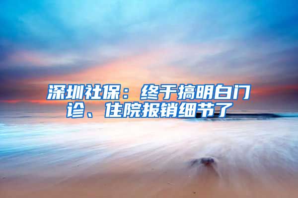 深圳社保：终于搞明白门诊、住院报销细节了