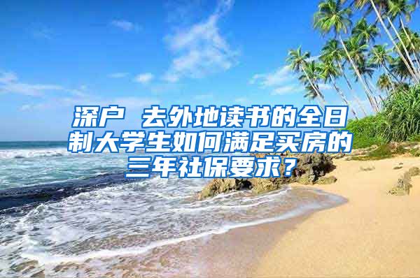 深户 去外地读书的全日制大学生如何满足买房的三年社保要求？