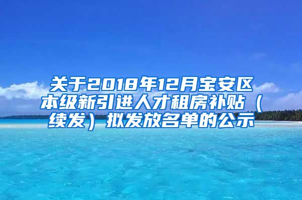 关于2018年12月宝安区本级新引进人才租房补贴（续发）拟发放名单的公示