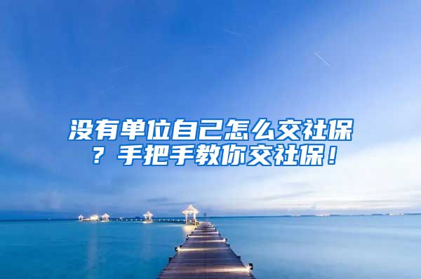 没有单位自己怎么交社保？手把手教你交社保！