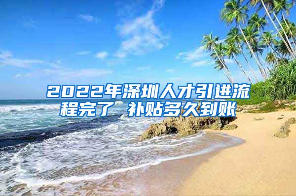 2022年深圳人才引进流程完了 补贴多久到账